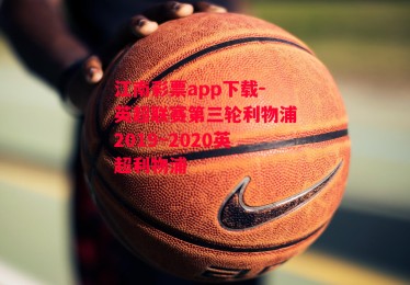 江南彩票app下载-英超联赛第三轮利物浦2019~2020英超利物浦