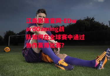 江南彩票官网-EDwardGaming战队如何在全球赛中通过协作赢得比赛？