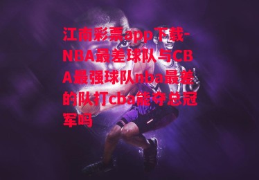 江南彩票app下载-NBA最差球队与CBA最强球队nba最差的队打cba能夺总冠军吗