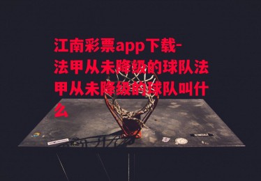 江南彩票app下载-法甲从未降级的球队法甲从未降级的球队叫什么