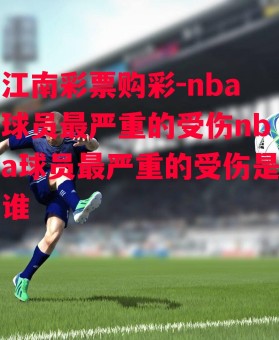 江南彩票购彩-nba球员最严重的受伤nba球员最严重的受伤是谁