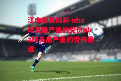 江南彩票购彩-nba球员最严重的受伤nba球员最严重的受伤是谁